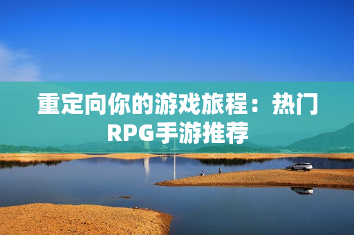 重定向你的游戏旅程：热门RPG手游推荐