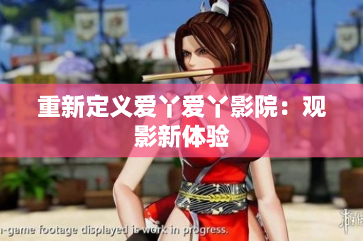 重新定义爱丫爱丫影院：观影新体验