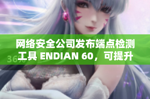 网络安全公司发布端点检测工具 ENDIAN 60，可提升企业数据安全性