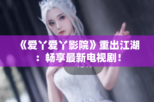 《爱丫爱丫影院》重出江湖：畅享最新电视剧！