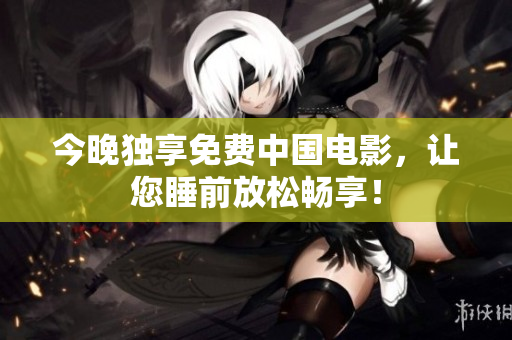 今晚独享免费中国电影，让您睡前放松畅享！