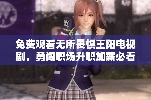 免费观看无所畏惧王阳电视剧，勇闯职场升职加薪必看！
