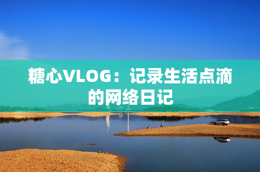 糖心VLOG：记录生活点滴的网络日记