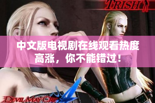 中文版电视剧在线观看热度高涨，你不能错过！
