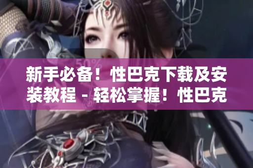 新手必备！性巴克下载及安装教程 - 轻松掌握！性巴克下载与安装攻略