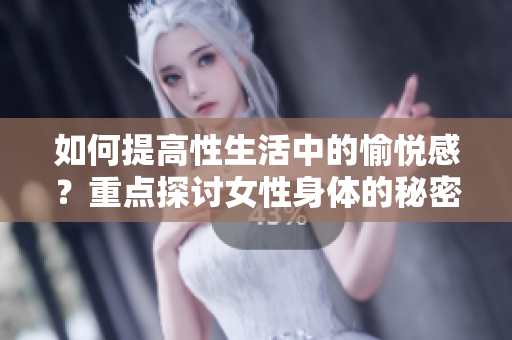 如何提高性生活中的愉悦感？重点探讨女性身体的秘密