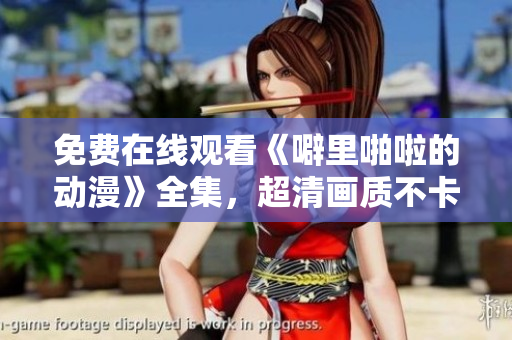 免费在线观看《噼里啪啦的动漫》全集，超清画质不卡顿！