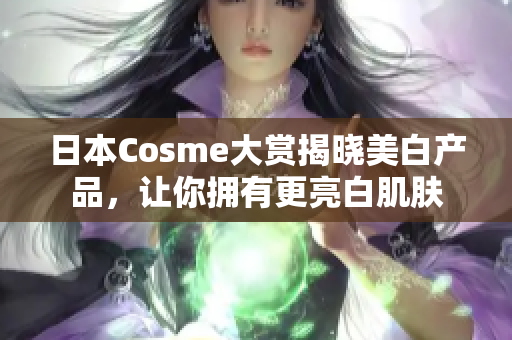 日本Cosme大赏揭晓美白产品，让你拥有更亮白肌肤