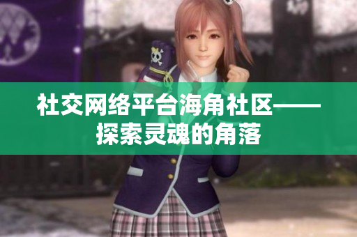 社交网络平台海角社区——探索灵魂的角落