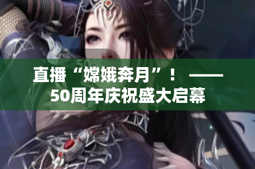 直播“嫦娥奔月”！ ——50周年庆祝盛大启幕