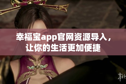 幸福宝app官网资源导入，让你的生活更加便捷
