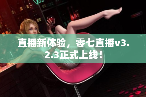 直播新体验，零七直播v3.2.3正式上线！