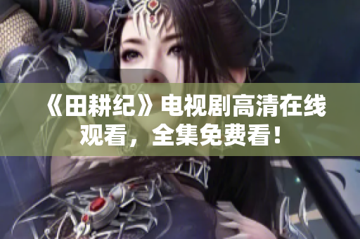 《田耕纪》电视剧高清在线观看，全集免费看！