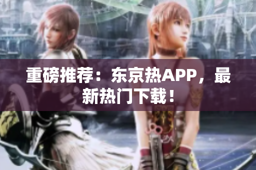 重磅推荐：东京热APP，最新热门下载！