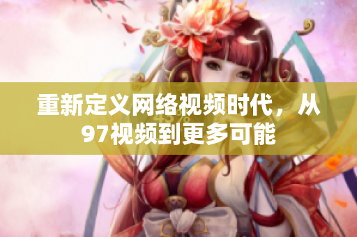重新定义网络视频时代，从97视频到更多可能