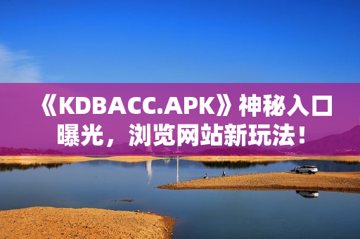 《KDBACC.APK》神秘入口曝光，浏览网站新玩法！