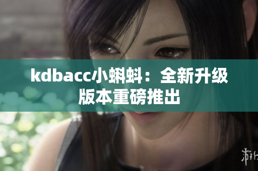 kdbacc小蝌蚪：全新升级版本重磅推出