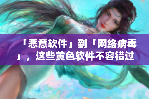 「恶意软件」到「网络病毒」，这些黄色软件不容错过。