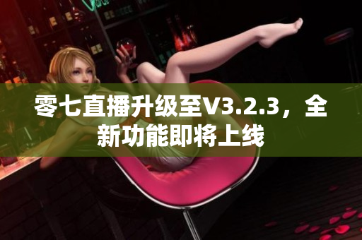 零七直播升级至V3.2.3，全新功能即将上线