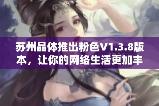 苏州晶体推出粉色V1.3.8版本，让你的网络生活更加丰富多彩！
