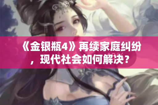 《金银瓶4》再续家庭纠纷，现代社会如何解决？