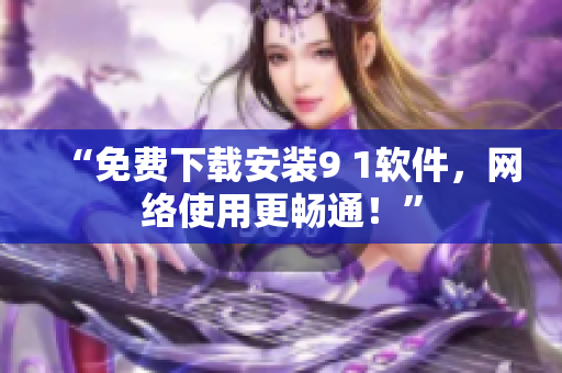 “免费下载安装9 1软件，网络使用更畅通！”