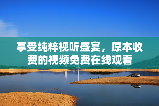 享受纯粹视听盛宴，原本收费的视频免费在线观看