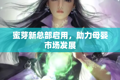 蜜芽新总部启用，助力母婴市场发展