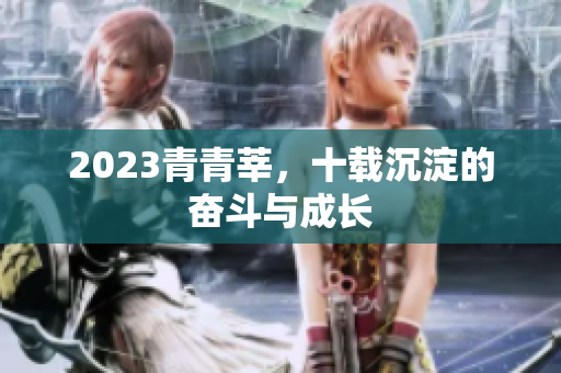 2023青青莘，十载沉淀的奋斗与成长