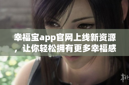 幸福宝app官网上线新资源，让你轻松拥有更多幸福感！