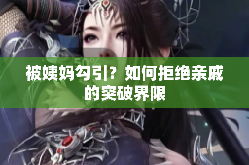 被姨妈勾引？如何拒绝亲戚的突破界限
