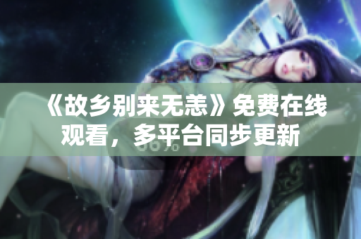 《故乡别来无恙》免费在线观看，多平台同步更新