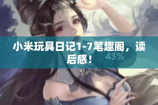小米玩具日记1-7笔趣阁，读后感！