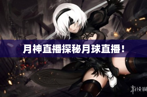 月神直播探秘月球直播！