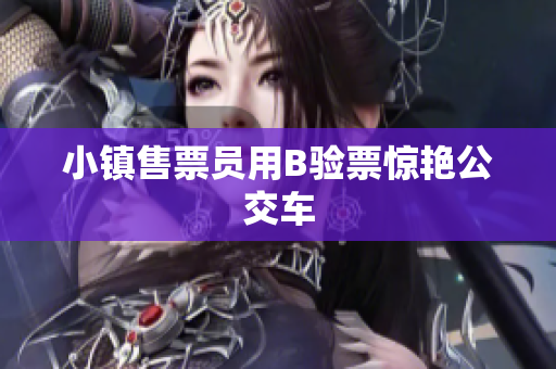 小镇售票员用B验票惊艳公交车
