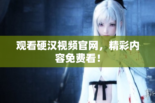 观看硬汉视频官网，精彩内容免费看！