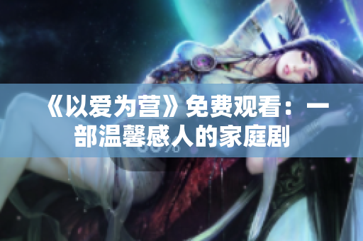 《以爱为营》免费观看：一部温馨感人的家庭剧