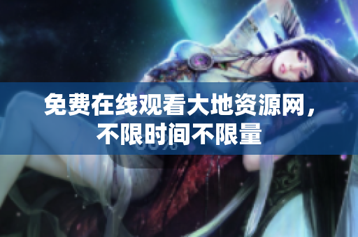 免费在线观看大地资源网，不限时间不限量