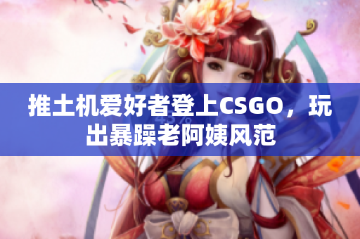 推土机爱好者登上CSGO，玩出暴躁老阿姨风范