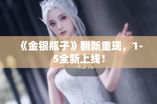 《金银瓶子》翻新重现，1-5全新上线！