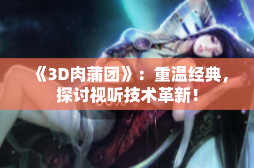 《3D肉蒲团》：重温经典，探讨视听技术革新！