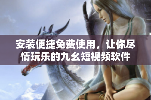 安装便捷免费使用，让你尽情玩乐的九幺短视频软件