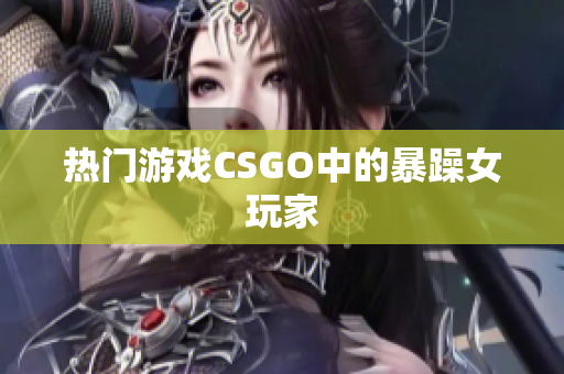 热门游戏CSGO中的暴躁女玩家