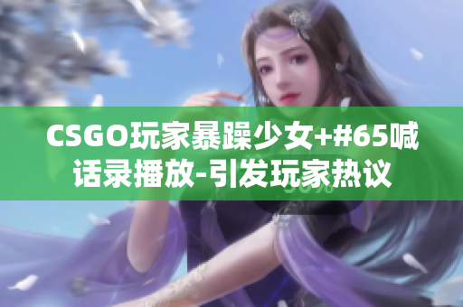 CSGO玩家暴躁少女+#65喊话录播放-引发玩家热议
