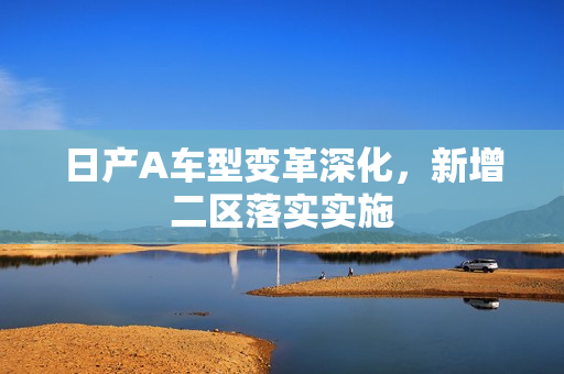 日产A车型变革深化，新增二区落实实施