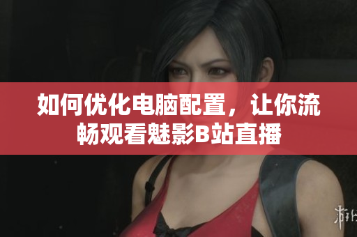 如何优化电脑配置，让你流畅观看魅影B站直播
