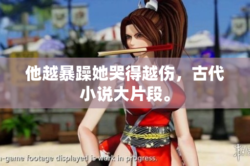 他越暴躁她哭得越伤，古代小说大片段。