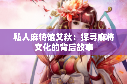 私人麻将馆艾秋：探寻麻将文化的背后故事