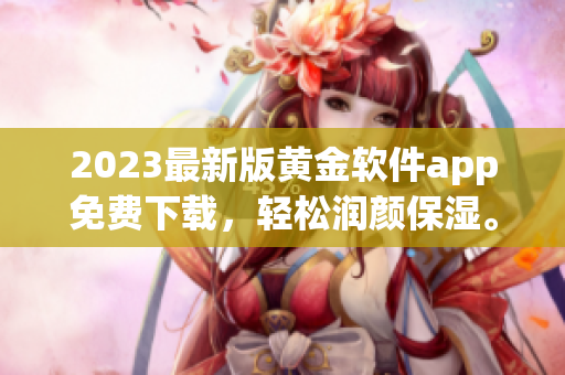 2023最新版黄金软件app免费下载，轻松润颜保湿。