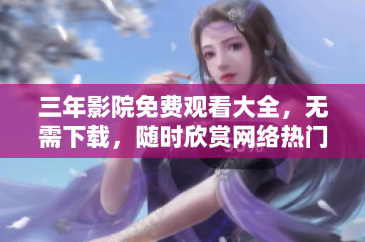三年影院免费观看大全，无需下载，随时欣赏网络热门影视作品